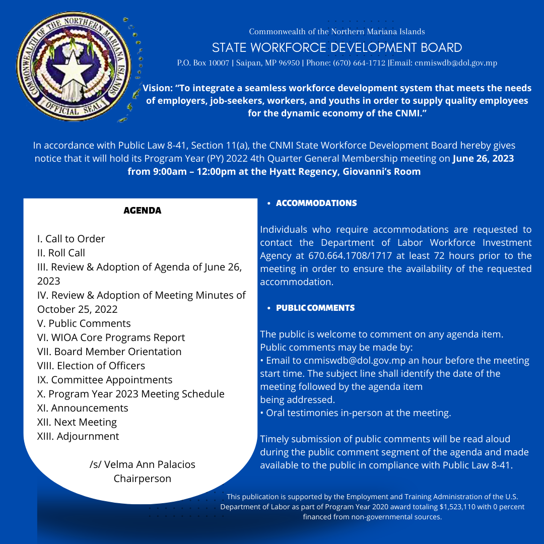 In accordance with Public Law 8-41, Section 11(a), the CNMI State Workforce Development Board hereby gives notice that it will hold its Program Year (PY) 2022 4th Quarter General Membership meeting on June 26, 2023 from 9:00am – 12:00pm at the Hyatt Regency, Giovanni’s Room. 